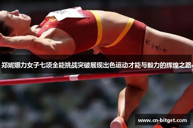 郑妮娜力女子七项全能挑战突破展现出色运动才能与毅力的辉煌之路