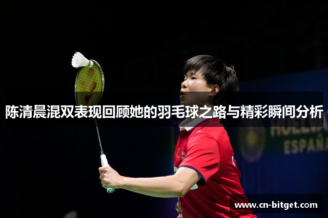 陈清晨混双表现回顾她的羽毛球之路与精彩瞬间分析