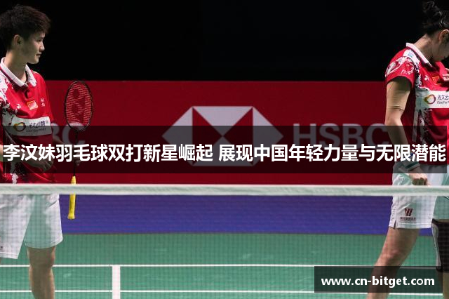 李汶妹羽毛球双打新星崛起 展现中国年轻力量与无限潜能