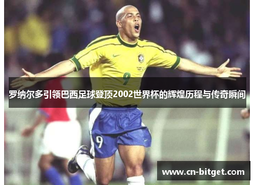 罗纳尔多引领巴西足球登顶2002世界杯的辉煌历程与传奇瞬间