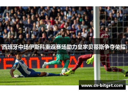 西班牙中场伊斯科重返赛场助力皇家贝蒂斯争夺荣耀
