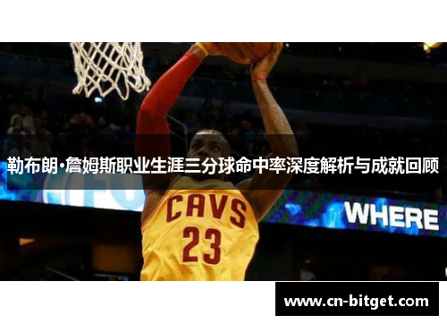 勒布朗·詹姆斯职业生涯三分球命中率深度解析与成就回顾