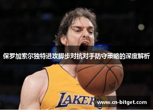 保罗加索尔独特进攻脚步对抗对手防守策略的深度解析