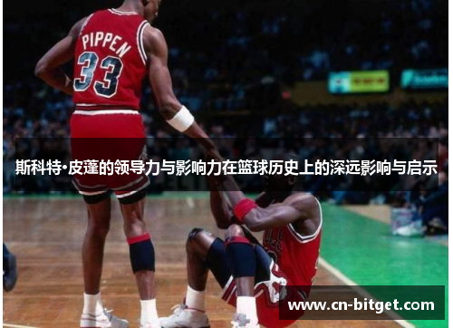斯科特·皮蓬的领导力与影响力在篮球历史上的深远影响与启示