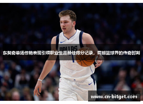 东契奇单场惊艳表现引领职业生涯最佳得分记录，震撼篮球界的传奇时刻